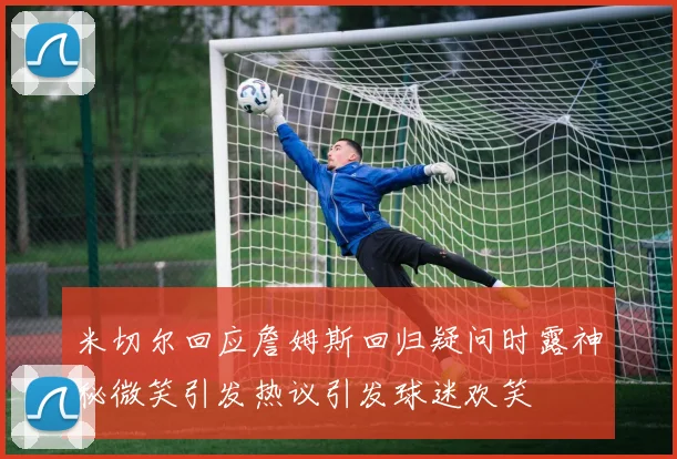 米切尔回应詹姆斯回归疑问时露神秘微笑引发热议引发球迷欢笑