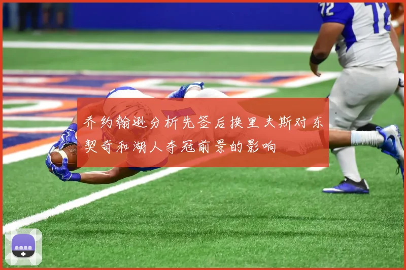 乔约翰逊分析先签后换里夫斯对东契奇和湖人夺冠前景的影响