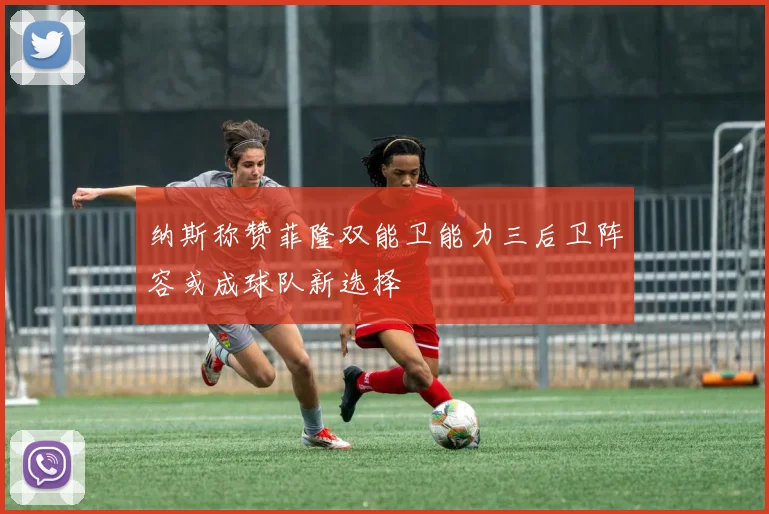纳斯称赞菲隆双能卫能力三后卫阵容或成球队新选择