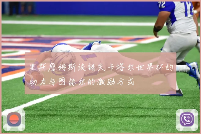 里斯詹姆斯谈错失卡塔尔世界杯的动力与图赫尔的激励方式