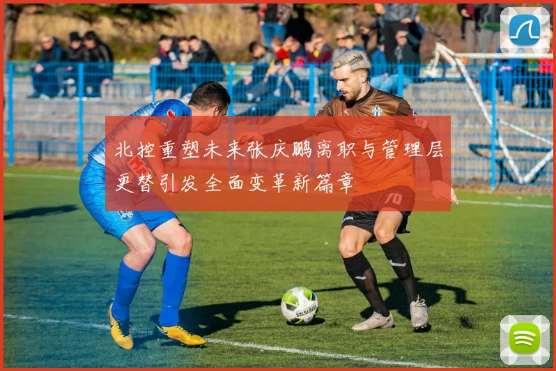 北控重塑未来张庆鹏离职与管理层更替引发全面变革新篇章