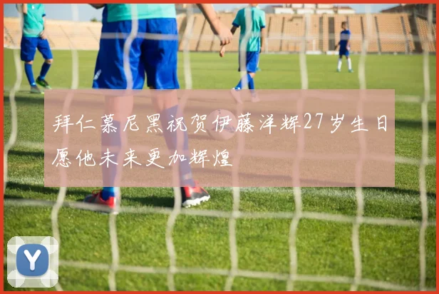 拜仁慕尼黑祝贺伊藤洋辉27岁生日愿他未来更加辉煌