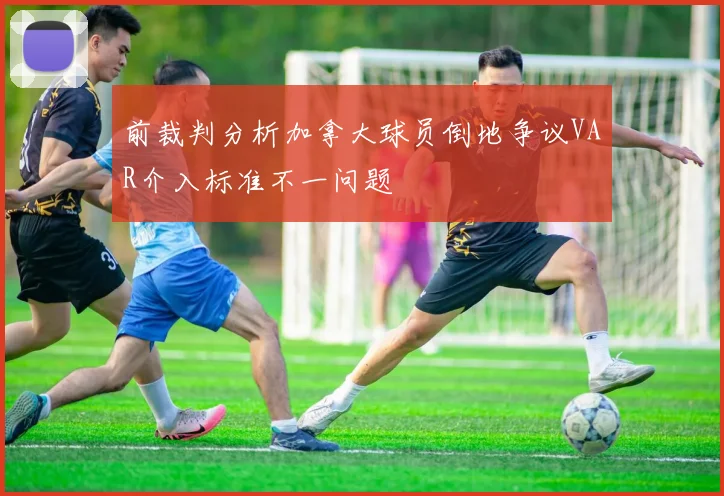 前裁判分析加拿大球员倒地争议VAR介入标准不一问题