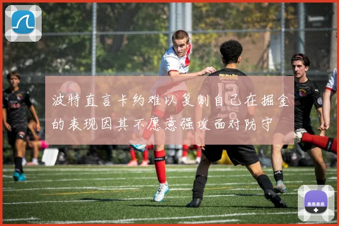 波特直言卡约难以复制自己在掘金的表现因其不愿意强攻面对防守