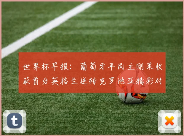 世界杯早报：葡萄牙平民主刚果收获首分英格兰逆转克罗地亚精彩对决