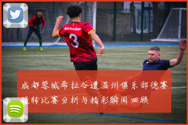 成都蓉城希拉谷遭温州俱乐部德赛逆转比赛分析与精彩瞬间回顾