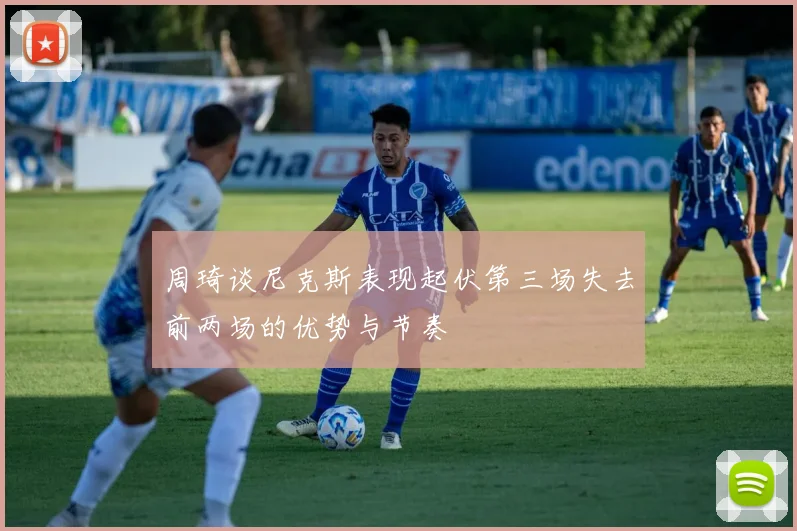 周琦谈尼克斯表现起伏第三场失去前两场的优势与节奏