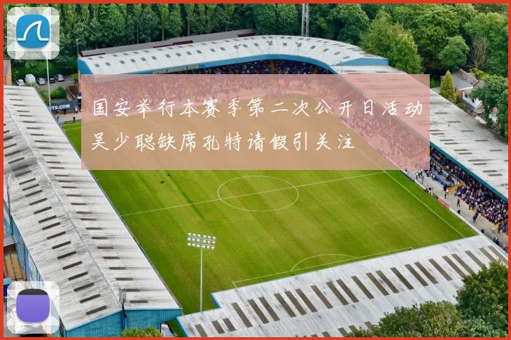 国安举行本赛季第二次公开日活动吴少聪缺席孔特请假引关注