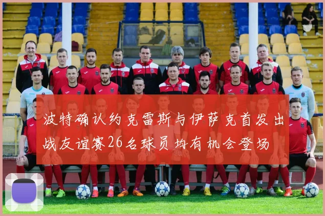 波特确认约克雷斯与伊萨克首发出战友谊赛26名球员均有机会登场