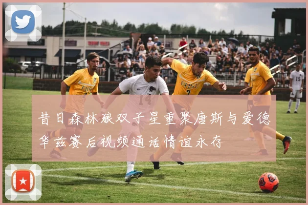 昔日森林狼双子星重聚唐斯与爱德华兹赛后视频通话情谊永存