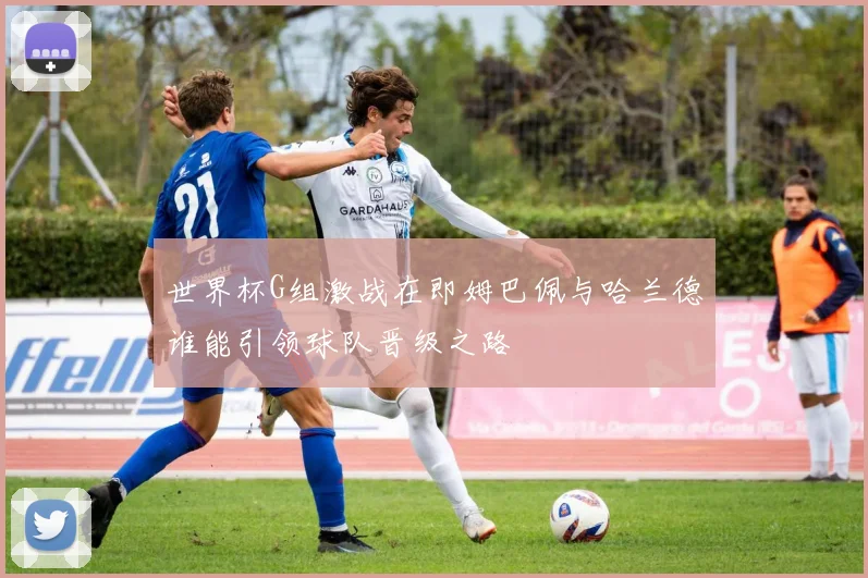世界杯G组激战在即姆巴佩与哈兰德谁能引领球队晋级之路