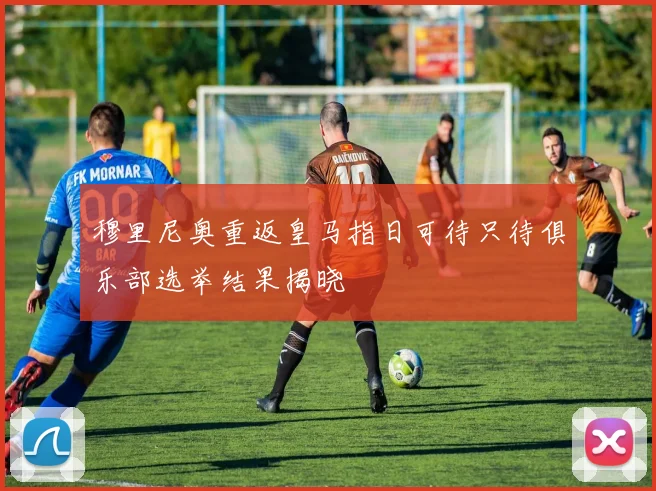 穆里尼奥重返皇马指日可待只待俱乐部选举结果揭晓