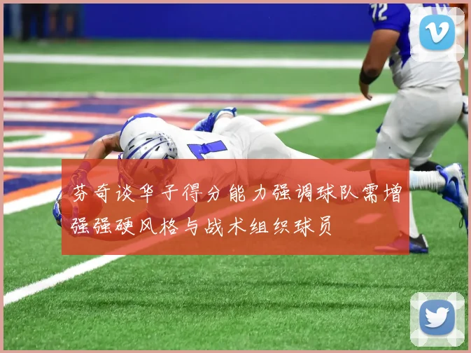 芬奇谈华子得分能力强调球队需增强强硬风格与战术组织球员