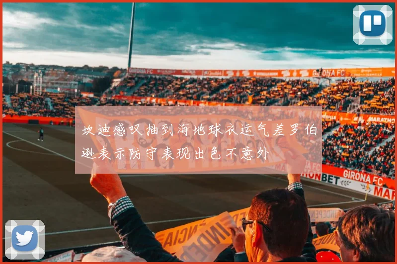 坎迪感叹抽到海地球衣运气差罗伯逊表示防守表现出色不意外