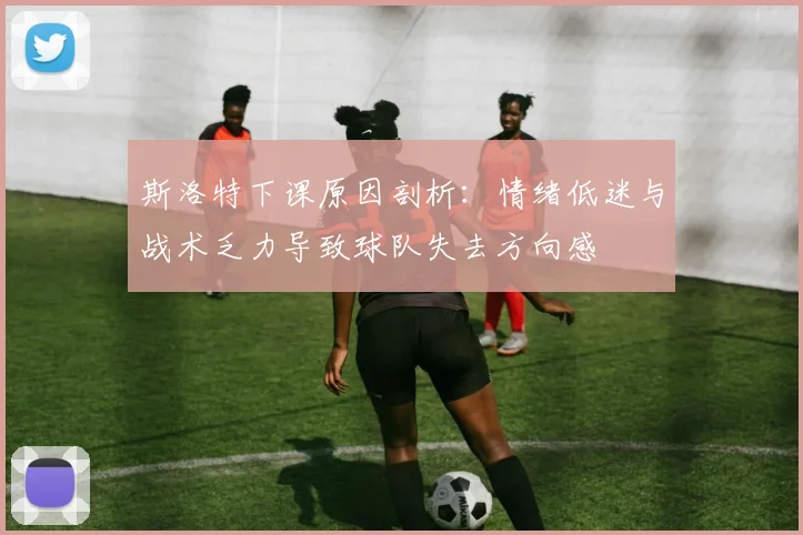 斯洛特下课原因剖析：情绪低迷与战术乏力导致球队失去方向感