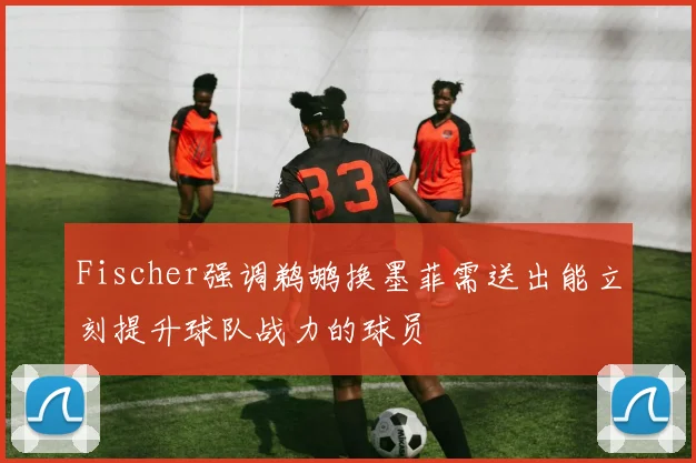 Fischer强调鹈鹕换墨菲需送出能立刻提升球队战力的球员