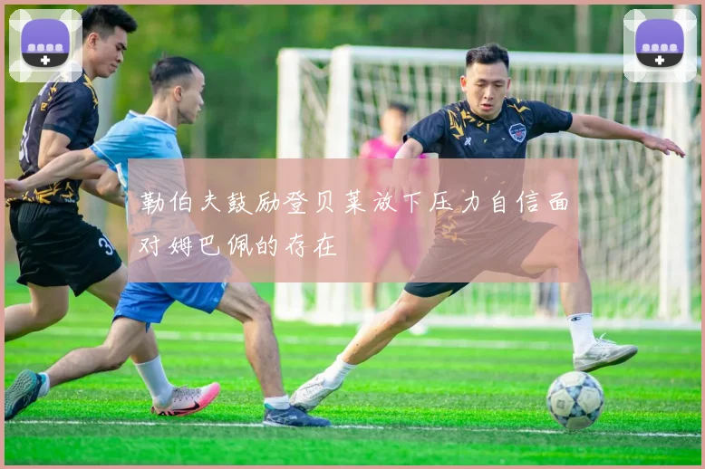 勒伯夫鼓励登贝莱放下压力自信面对姆巴佩的存在